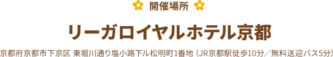【開催場所】リーガロイヤルホテル京都 京都府京都市下京区 東堀川通り塩小路下ル松明町1番地(JR京都駅徒歩10分/無料送迎バス5分)